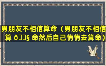 男朋友不相信算命（男朋友不相信算 🐧 命然后自己悄悄去算命）